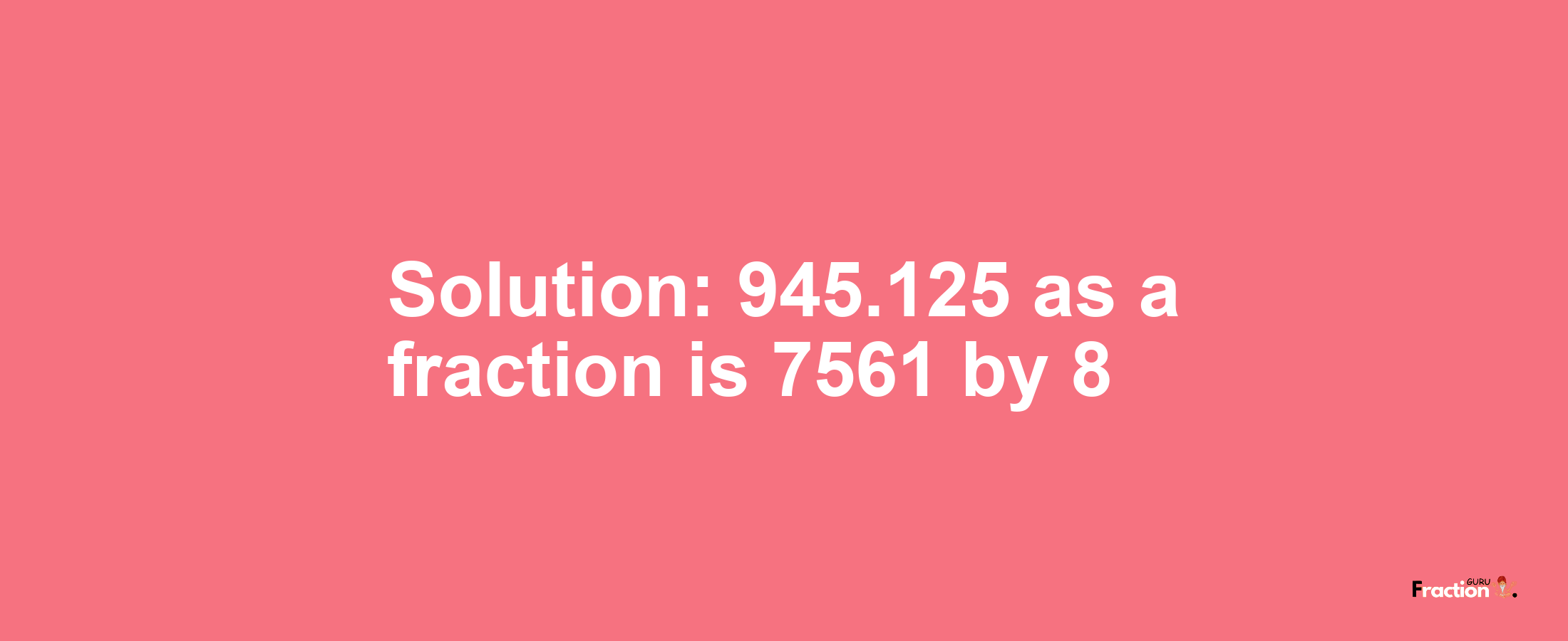 Solution:945.125 as a fraction is 7561/8